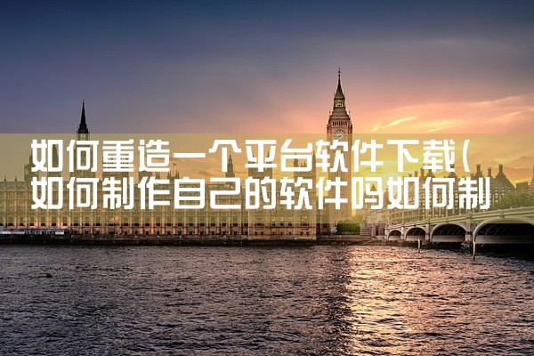 如何重造一个平台软件下载