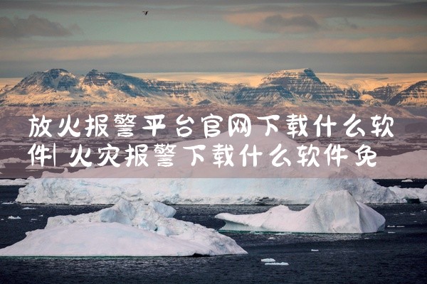 放火报警平台官网下载什么软件