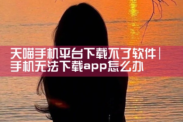 天喵手机平台下载不了软件