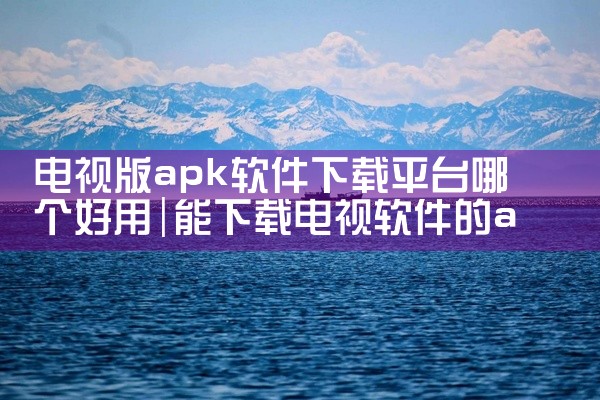 电视版apk软件下载平台哪个好用